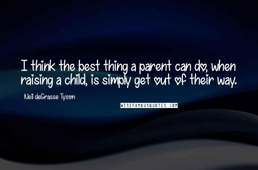 Neil DeGrasse Tyson Quotes: I think the best thing a parent can do, when raising a child, is simply get out of their way.