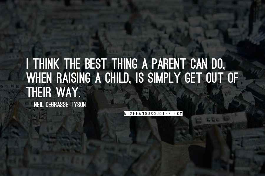 Neil DeGrasse Tyson Quotes: I think the best thing a parent can do, when raising a child, is simply get out of their way.