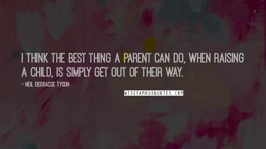 Neil DeGrasse Tyson Quotes: I think the best thing a parent can do, when raising a child, is simply get out of their way.