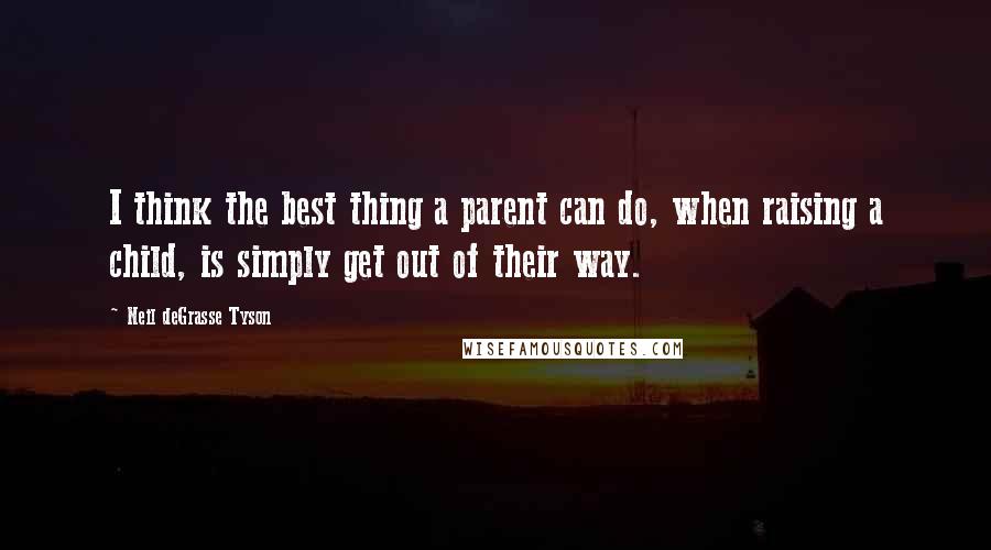 Neil DeGrasse Tyson Quotes: I think the best thing a parent can do, when raising a child, is simply get out of their way.