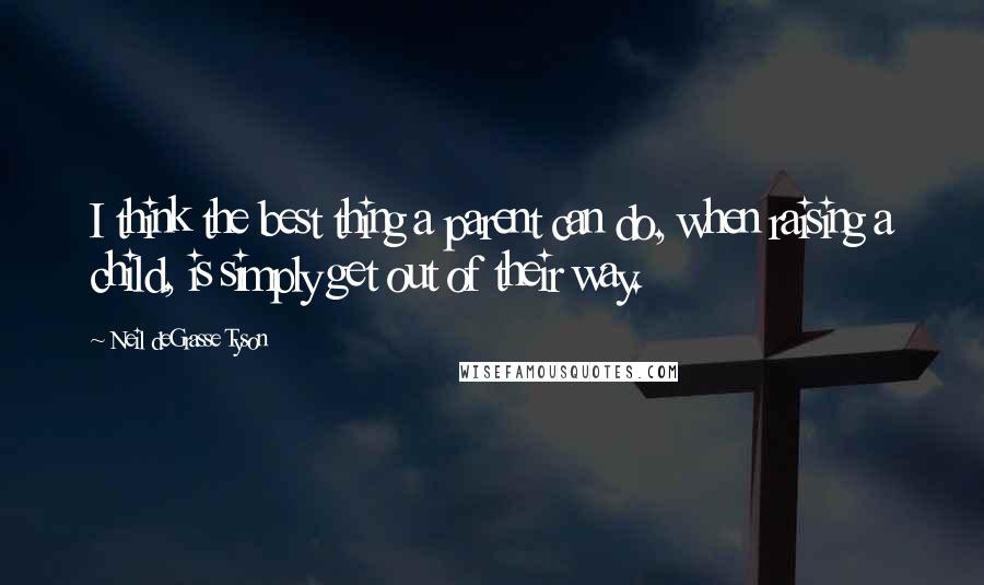 Neil DeGrasse Tyson Quotes: I think the best thing a parent can do, when raising a child, is simply get out of their way.