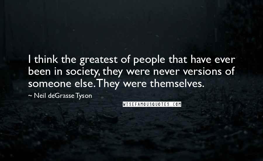 Neil DeGrasse Tyson Quotes: I think the greatest of people that have ever been in society, they were never versions of someone else. They were themselves.