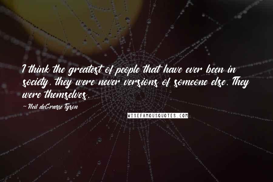 Neil DeGrasse Tyson Quotes: I think the greatest of people that have ever been in society, they were never versions of someone else. They were themselves.