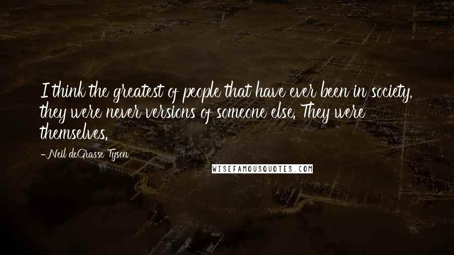 Neil DeGrasse Tyson Quotes: I think the greatest of people that have ever been in society, they were never versions of someone else. They were themselves.