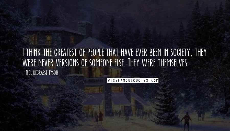 Neil DeGrasse Tyson Quotes: I think the greatest of people that have ever been in society, they were never versions of someone else. They were themselves.