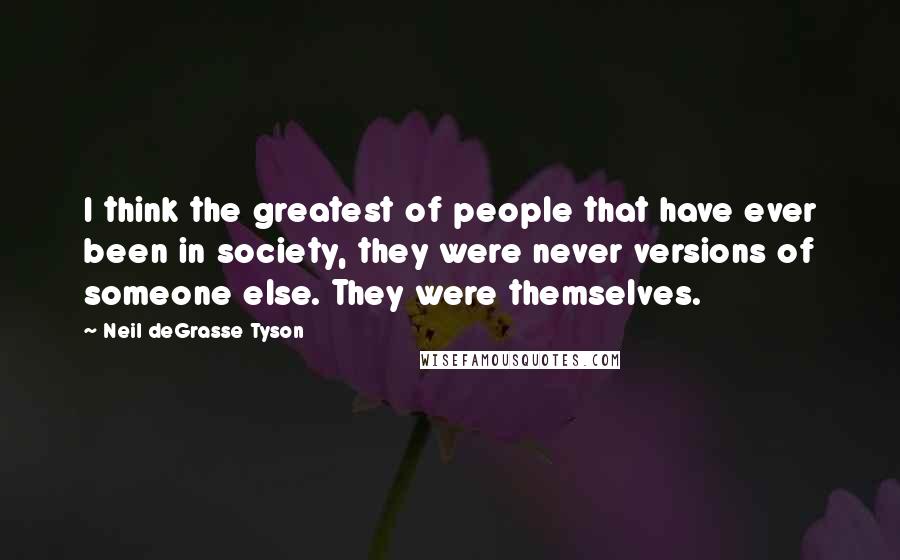 Neil DeGrasse Tyson Quotes: I think the greatest of people that have ever been in society, they were never versions of someone else. They were themselves.