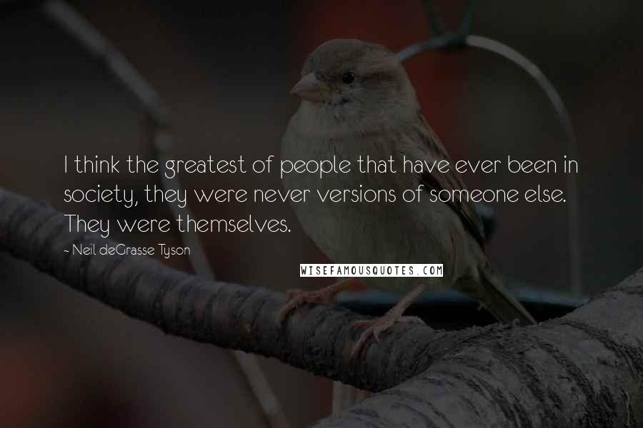 Neil DeGrasse Tyson Quotes: I think the greatest of people that have ever been in society, they were never versions of someone else. They were themselves.