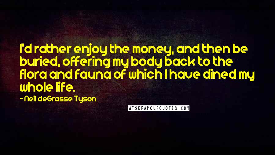 Neil DeGrasse Tyson Quotes: I'd rather enjoy the money, and then be buried, offering my body back to the flora and fauna of which I have dined my whole life.