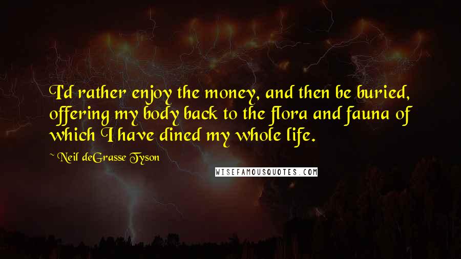 Neil DeGrasse Tyson Quotes: I'd rather enjoy the money, and then be buried, offering my body back to the flora and fauna of which I have dined my whole life.
