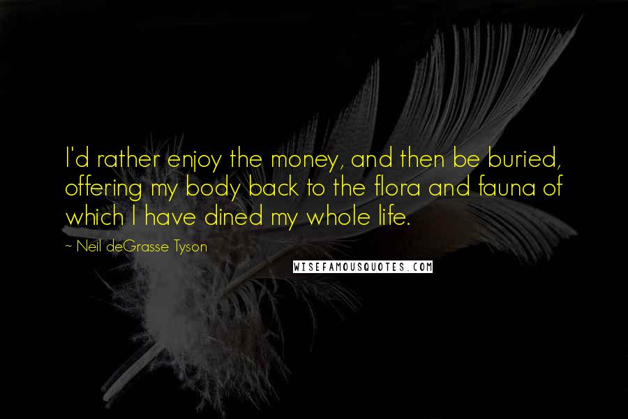 Neil DeGrasse Tyson Quotes: I'd rather enjoy the money, and then be buried, offering my body back to the flora and fauna of which I have dined my whole life.