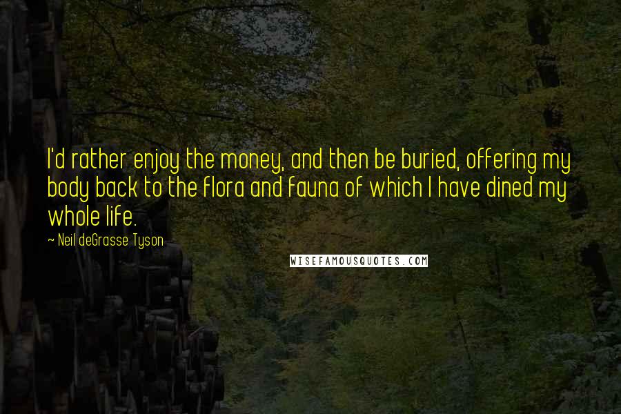 Neil DeGrasse Tyson Quotes: I'd rather enjoy the money, and then be buried, offering my body back to the flora and fauna of which I have dined my whole life.