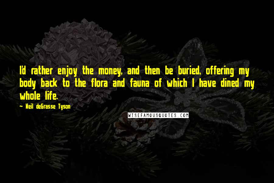 Neil DeGrasse Tyson Quotes: I'd rather enjoy the money, and then be buried, offering my body back to the flora and fauna of which I have dined my whole life.