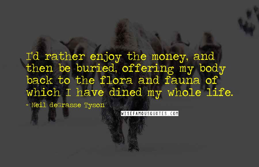 Neil DeGrasse Tyson Quotes: I'd rather enjoy the money, and then be buried, offering my body back to the flora and fauna of which I have dined my whole life.