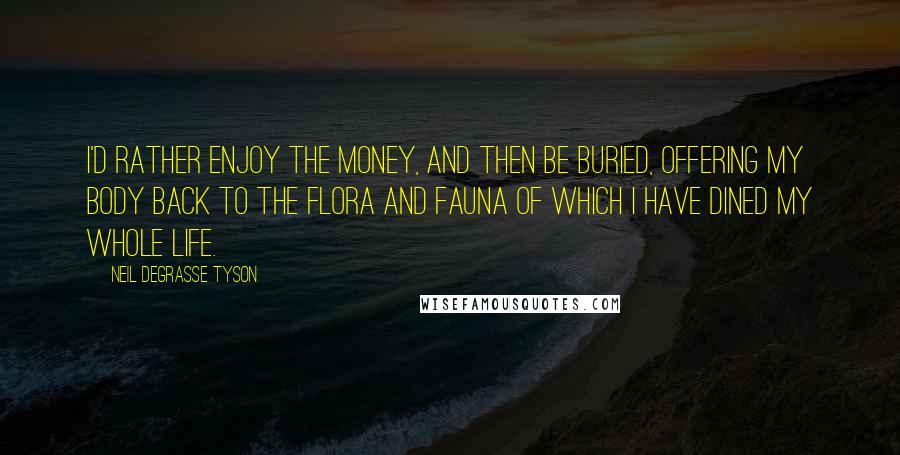 Neil DeGrasse Tyson Quotes: I'd rather enjoy the money, and then be buried, offering my body back to the flora and fauna of which I have dined my whole life.