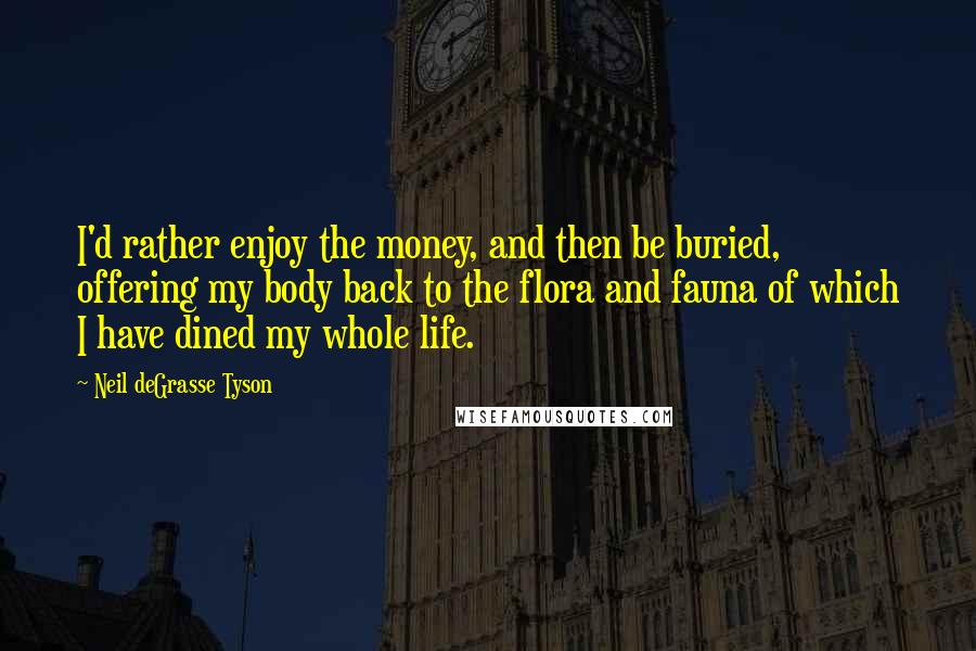 Neil DeGrasse Tyson Quotes: I'd rather enjoy the money, and then be buried, offering my body back to the flora and fauna of which I have dined my whole life.