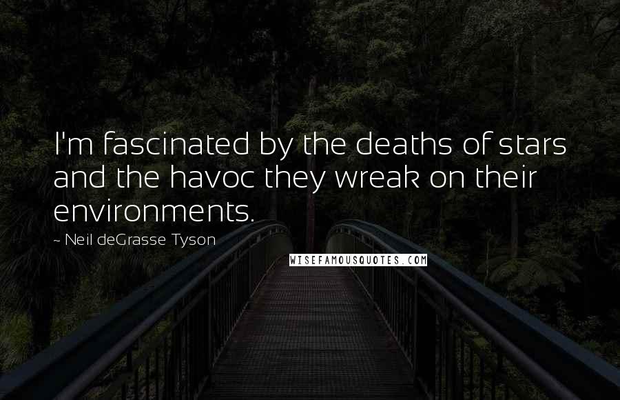 Neil DeGrasse Tyson Quotes: I'm fascinated by the deaths of stars and the havoc they wreak on their environments.