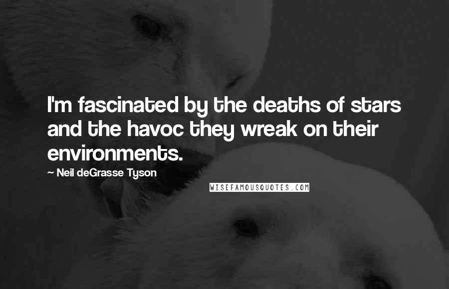 Neil DeGrasse Tyson Quotes: I'm fascinated by the deaths of stars and the havoc they wreak on their environments.