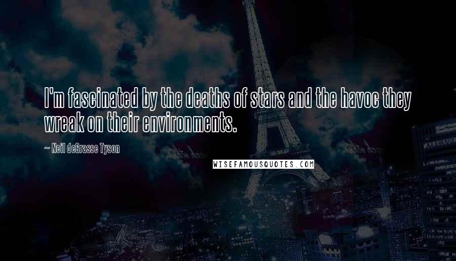 Neil DeGrasse Tyson Quotes: I'm fascinated by the deaths of stars and the havoc they wreak on their environments.
