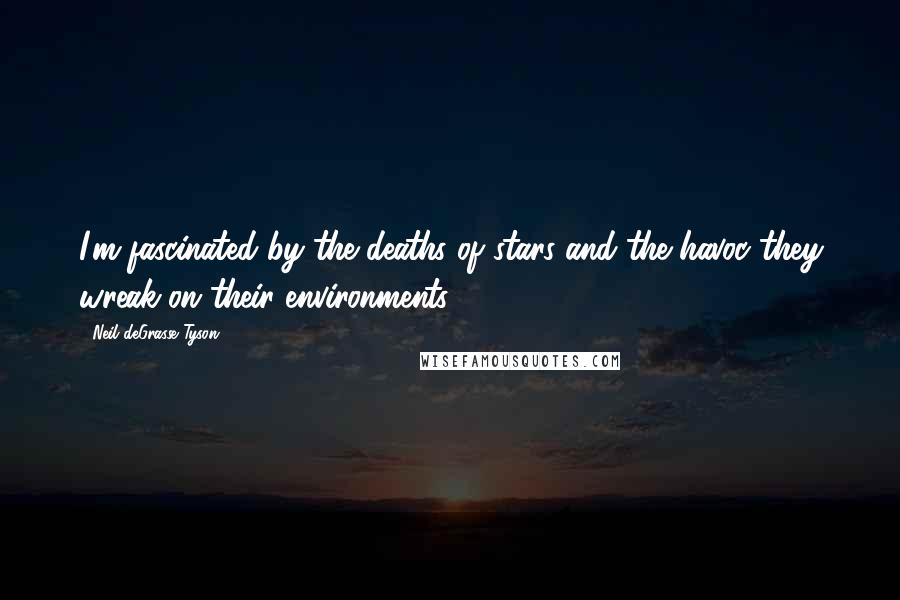 Neil DeGrasse Tyson Quotes: I'm fascinated by the deaths of stars and the havoc they wreak on their environments.