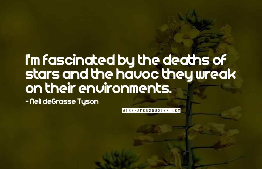 Neil DeGrasse Tyson Quotes: I'm fascinated by the deaths of stars and the havoc they wreak on their environments.