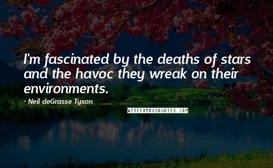 Neil DeGrasse Tyson Quotes: I'm fascinated by the deaths of stars and the havoc they wreak on their environments.