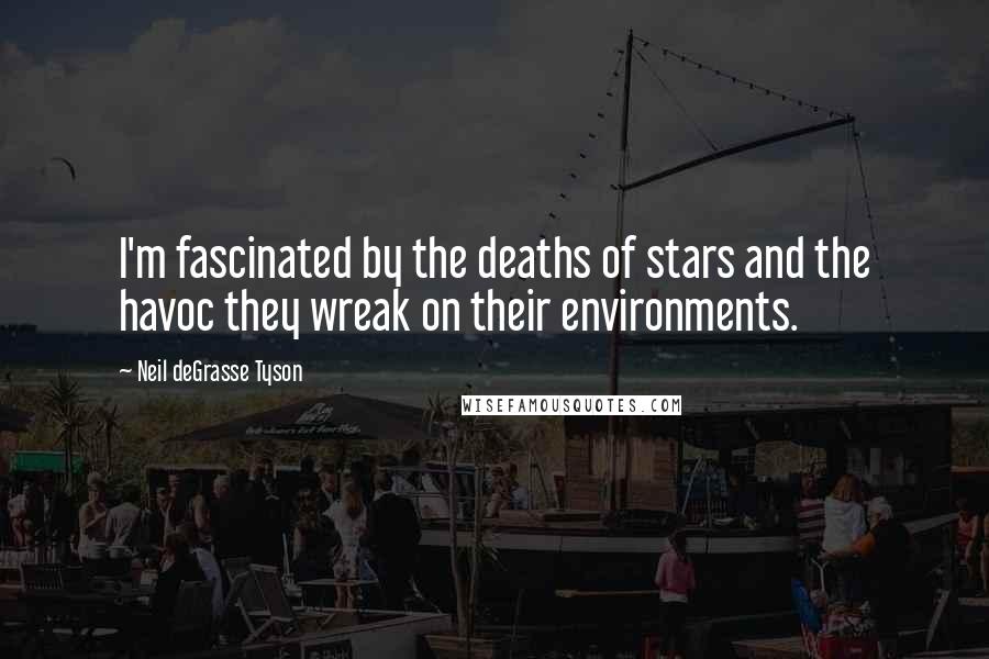 Neil DeGrasse Tyson Quotes: I'm fascinated by the deaths of stars and the havoc they wreak on their environments.