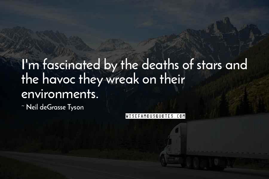 Neil DeGrasse Tyson Quotes: I'm fascinated by the deaths of stars and the havoc they wreak on their environments.