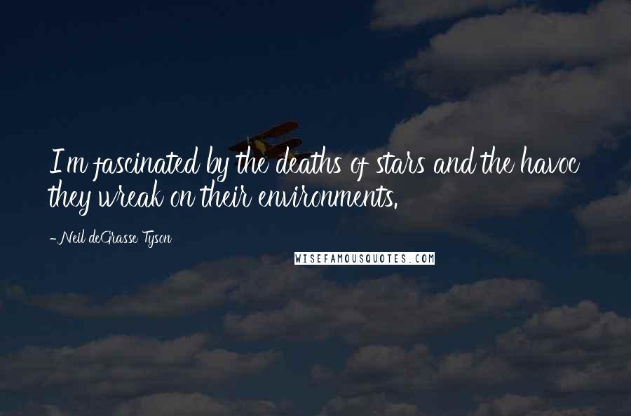 Neil DeGrasse Tyson Quotes: I'm fascinated by the deaths of stars and the havoc they wreak on their environments.