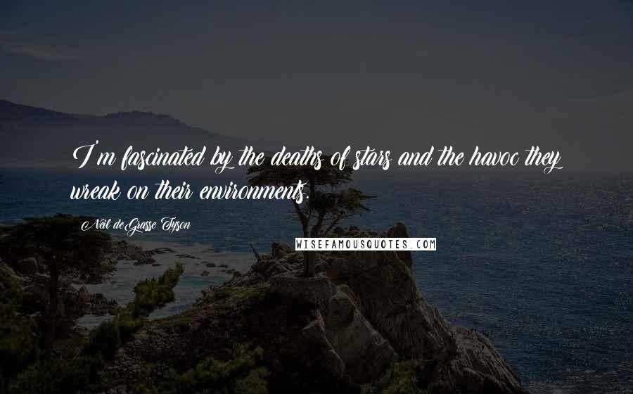 Neil DeGrasse Tyson Quotes: I'm fascinated by the deaths of stars and the havoc they wreak on their environments.