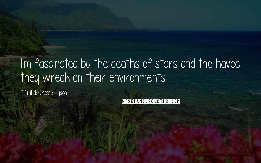 Neil DeGrasse Tyson Quotes: I'm fascinated by the deaths of stars and the havoc they wreak on their environments.