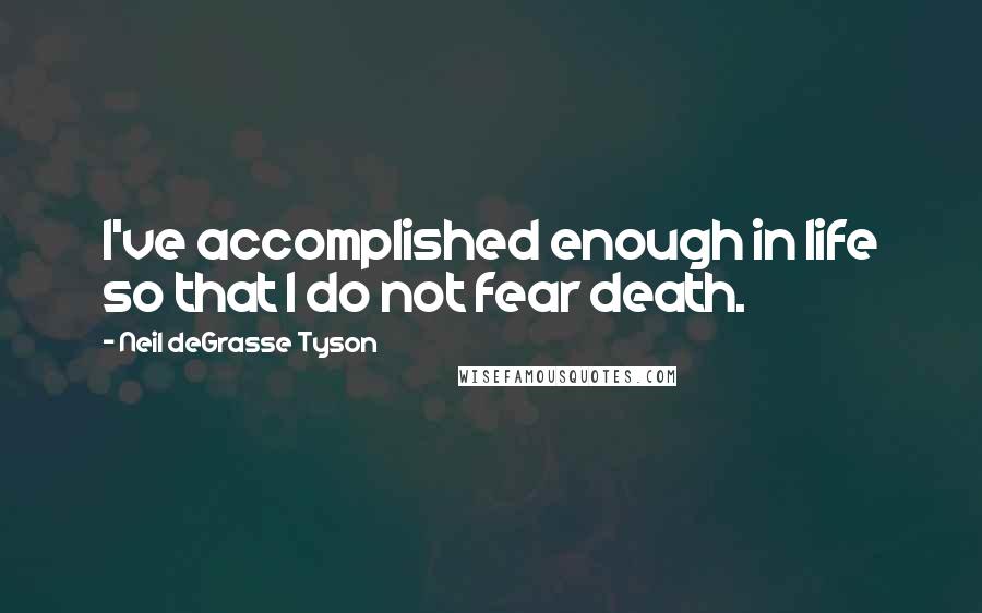 Neil DeGrasse Tyson Quotes: I've accomplished enough in life so that I do not fear death.
