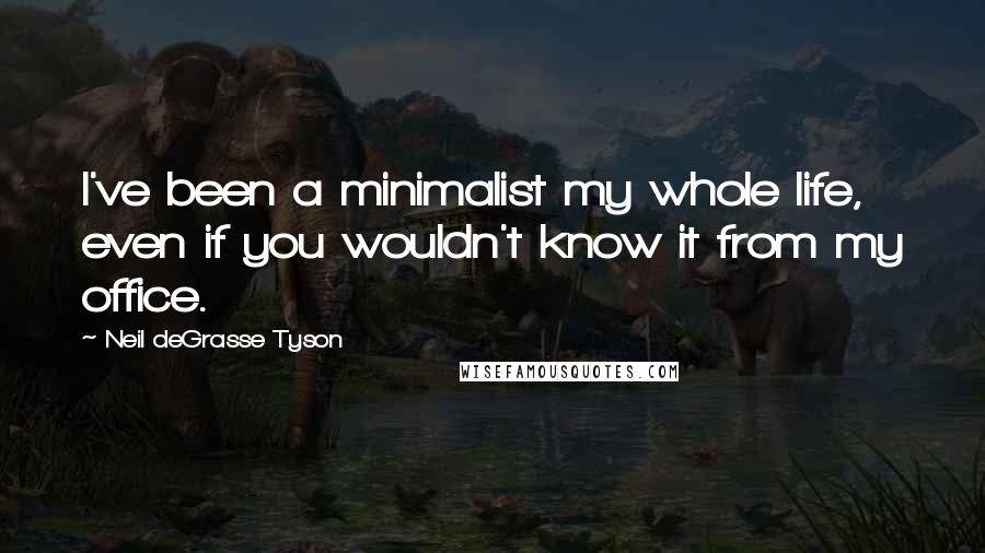 Neil DeGrasse Tyson Quotes: I've been a minimalist my whole life, even if you wouldn't know it from my office.