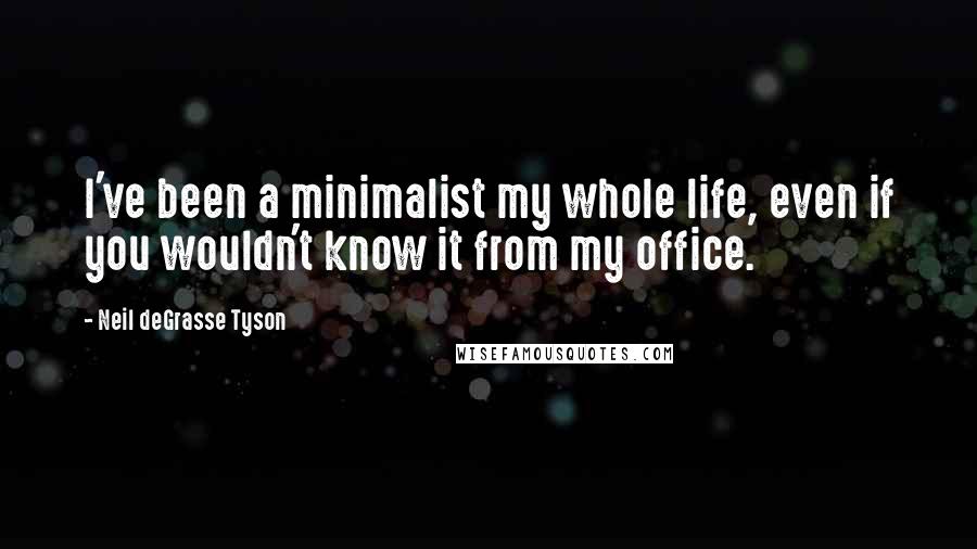 Neil DeGrasse Tyson Quotes: I've been a minimalist my whole life, even if you wouldn't know it from my office.