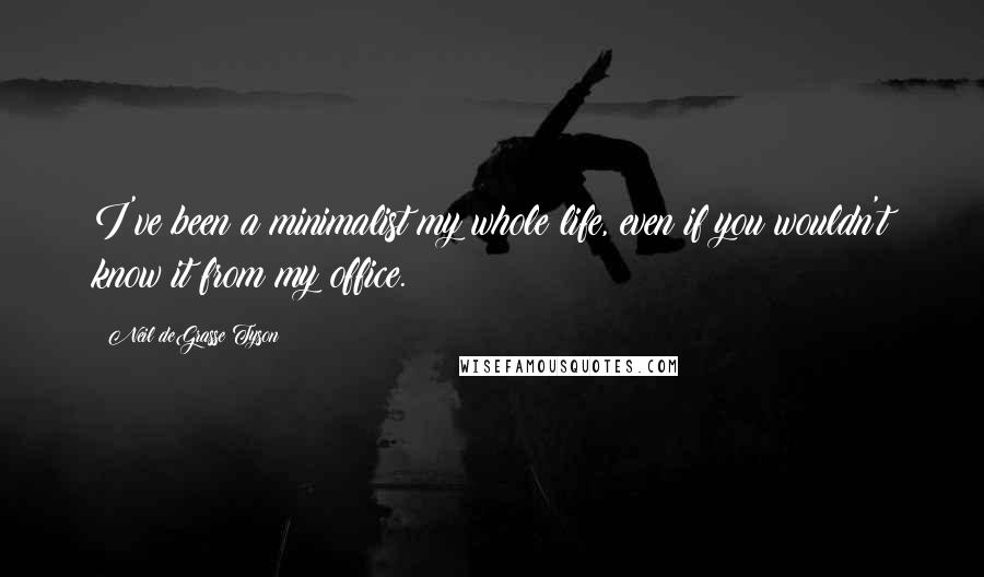 Neil DeGrasse Tyson Quotes: I've been a minimalist my whole life, even if you wouldn't know it from my office.