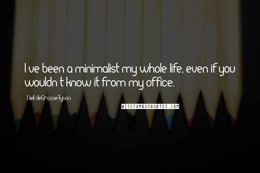 Neil DeGrasse Tyson Quotes: I've been a minimalist my whole life, even if you wouldn't know it from my office.