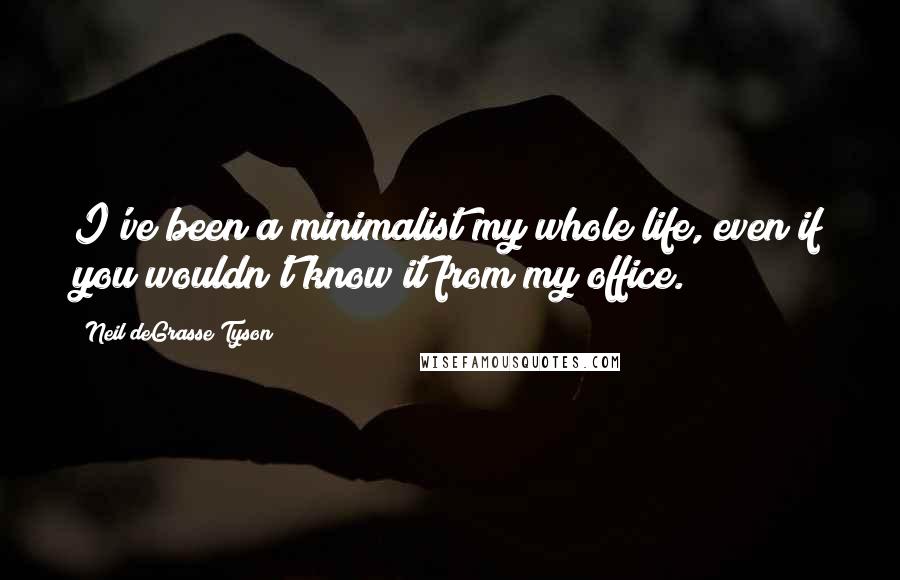 Neil DeGrasse Tyson Quotes: I've been a minimalist my whole life, even if you wouldn't know it from my office.