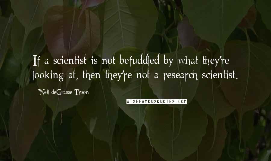 Neil DeGrasse Tyson Quotes: If a scientist is not befuddled by what they're looking at, then they're not a research scientist.