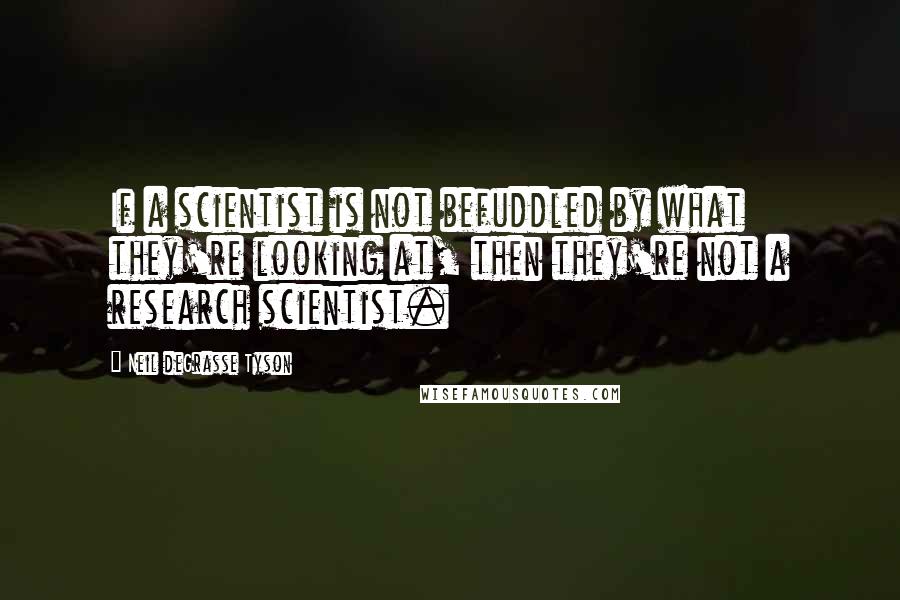 Neil DeGrasse Tyson Quotes: If a scientist is not befuddled by what they're looking at, then they're not a research scientist.