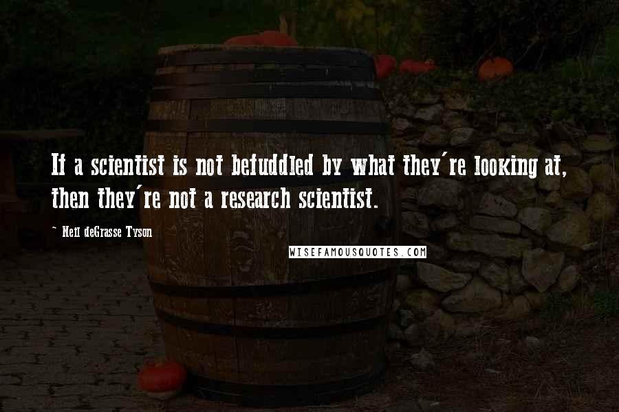 Neil DeGrasse Tyson Quotes: If a scientist is not befuddled by what they're looking at, then they're not a research scientist.