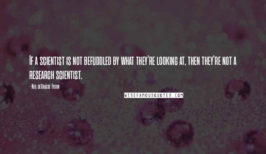 Neil DeGrasse Tyson Quotes: If a scientist is not befuddled by what they're looking at, then they're not a research scientist.