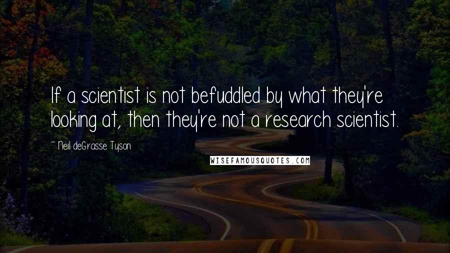 Neil DeGrasse Tyson Quotes: If a scientist is not befuddled by what they're looking at, then they're not a research scientist.