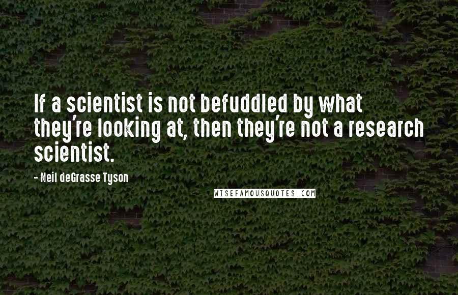 Neil DeGrasse Tyson Quotes: If a scientist is not befuddled by what they're looking at, then they're not a research scientist.