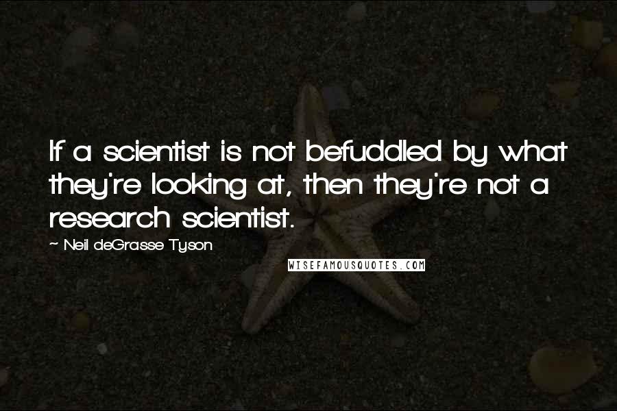 Neil DeGrasse Tyson Quotes: If a scientist is not befuddled by what they're looking at, then they're not a research scientist.