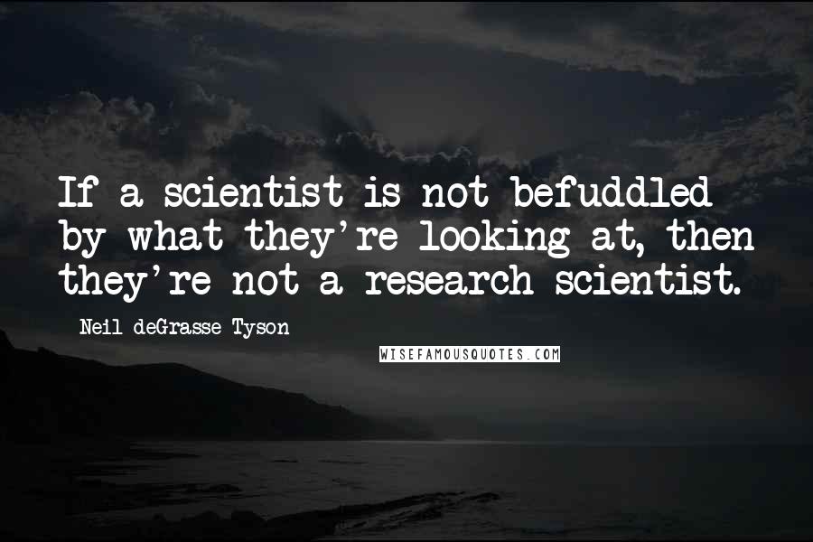 Neil DeGrasse Tyson Quotes: If a scientist is not befuddled by what they're looking at, then they're not a research scientist.
