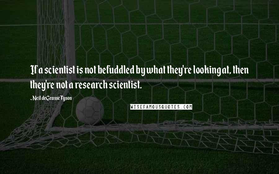 Neil DeGrasse Tyson Quotes: If a scientist is not befuddled by what they're looking at, then they're not a research scientist.