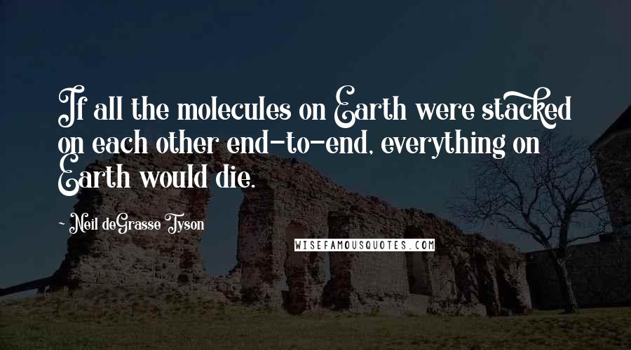 Neil DeGrasse Tyson Quotes: If all the molecules on Earth were stacked on each other end-to-end, everything on Earth would die.