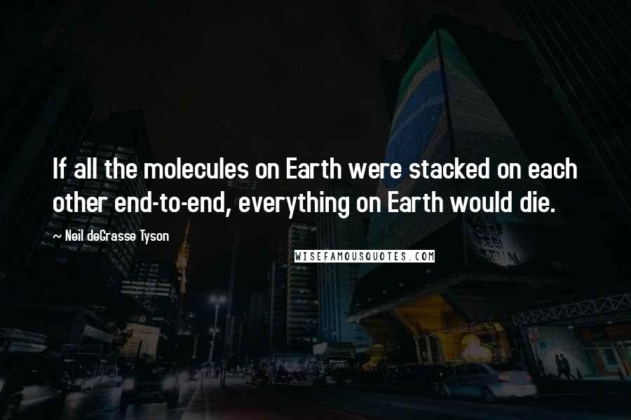 Neil DeGrasse Tyson Quotes: If all the molecules on Earth were stacked on each other end-to-end, everything on Earth would die.
