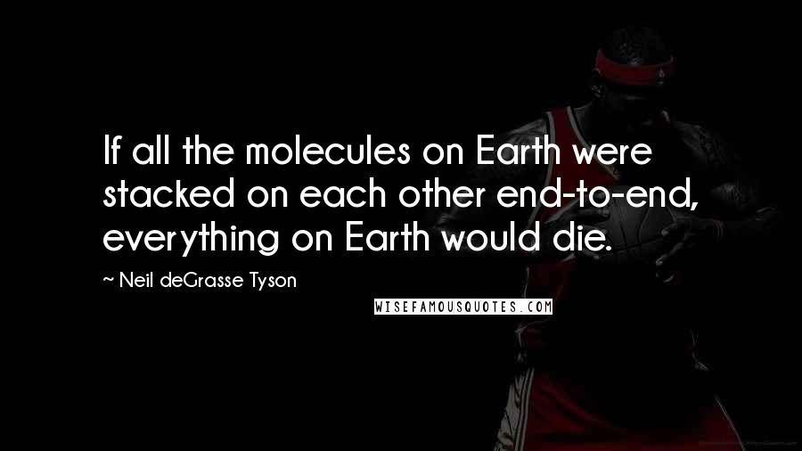 Neil DeGrasse Tyson Quotes: If all the molecules on Earth were stacked on each other end-to-end, everything on Earth would die.