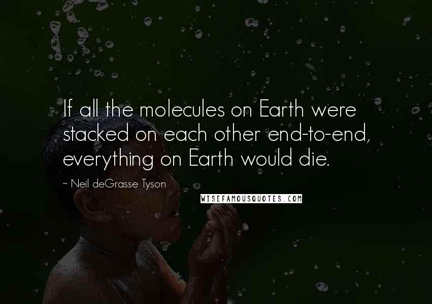 Neil DeGrasse Tyson Quotes: If all the molecules on Earth were stacked on each other end-to-end, everything on Earth would die.