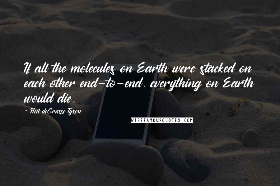Neil DeGrasse Tyson Quotes: If all the molecules on Earth were stacked on each other end-to-end, everything on Earth would die.